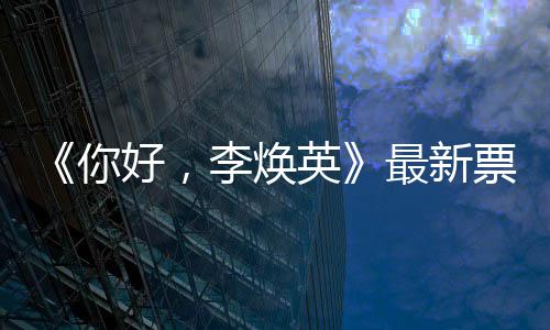 你 单最新统计唐探日预李焕好，票房售超英