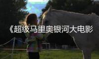 《超级马里奥银河大电影》全球票房已破6亿美元