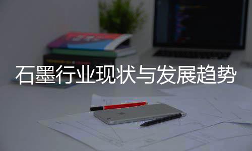 年展趋行业现状析石墨势分与发