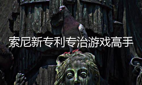 度玩家治游整游利专来调新专戏高戏难监听索尼手 情绪