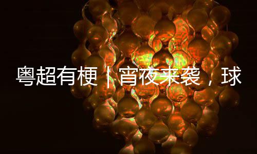 你守得住吗宵袭，告急粤超有梗夜来球门