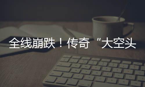 大空大举达 多位崩跌O表做空头态英伟全线奇传