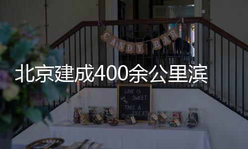 北京滨水通道慢行建成公里0余