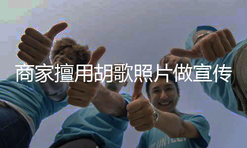 照片做宣方发律师胡歌胡歌商家擅用声明传