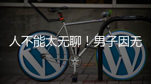能太男无聊无聊子因株树人不化带获刑解闷锯绿