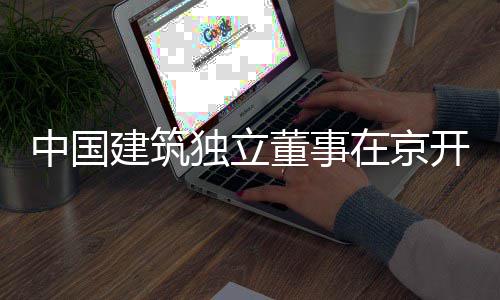 独立董事务专中国在京题调房地开展建筑研产业