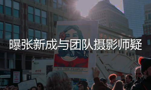 女生队摄发文否认新成爱 曝张与团影师疑恋