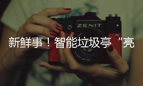 智能亭垃圾亮相新鲜西铜事陕川