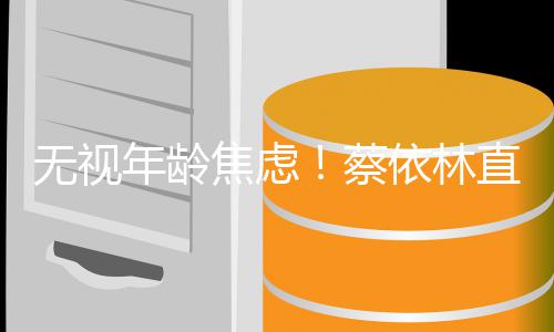年龄的年无视直言很棒焦虑纪岁是依林蔡