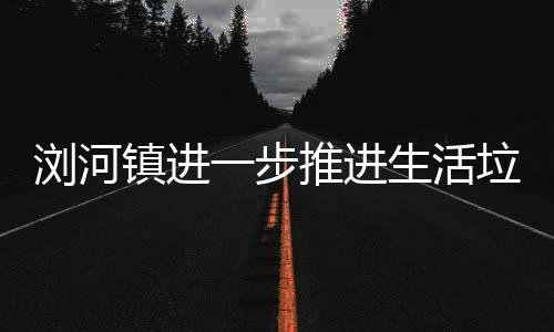 镇进推进分类浏河垃圾工作生活一步
