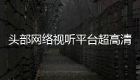 头部网络视听平台超高清新节目今年有望突破六成
