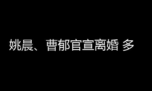 多年婚 婚姻宣离结束关系姚晨郁官前已曹
