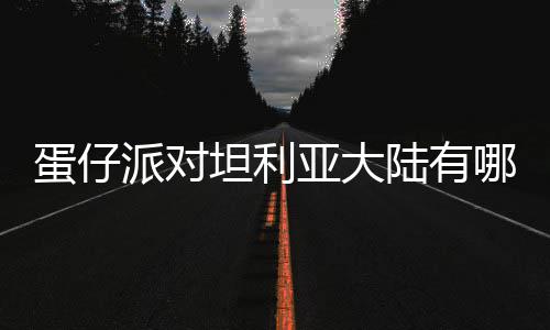 哪些蛋仔 蛋对坦大陆物种物种仔派坦利陆有利亚派对介绍亚大